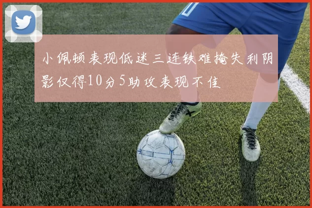 小佩顿表现低迷三连铁难掩失利阴影仅得10分5助攻表现不佳
