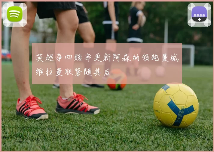 英超争四赔率更新阿森纳领跑曼城维拉曼联紧随其后