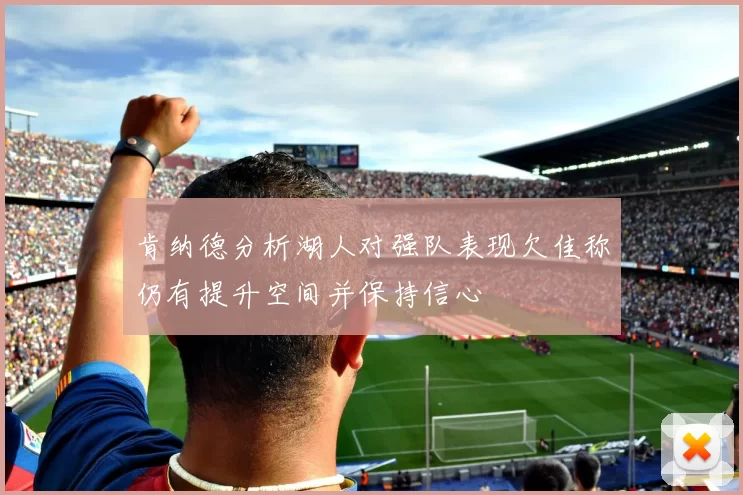 肯纳德分析湖人对强队表现欠佳称仍有提升空间并保持信心
