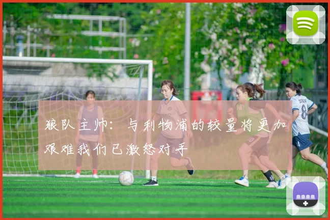 狼队主帅：与利物浦的较量将更加艰难我们已激怒对手