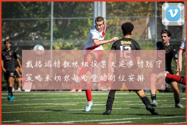 戴格诺特教练组投票决定多特防守策略米切尔与哈登的对位安排