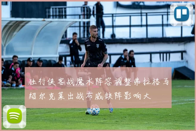 独行侠客战魔术阵容调整弗拉格马绍尔克莱出战布威缺阵影响大