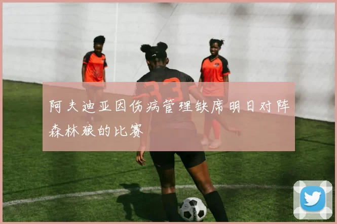 阿夫迪亚因伤病管理缺席明日对阵森林狼的比赛