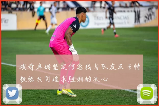 埃奇库姆坚定信念我与队友及卡特教练共同追求胜利的决心