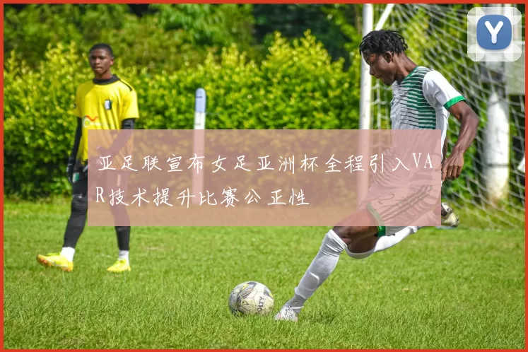 亚足联宣布女足亚洲杯全程引入VAR技术提升比赛公正性
