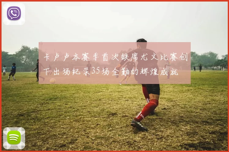 卡卢卢本赛季首次缺席尤文比赛创下出场纪录35场全勤的辉煌成就