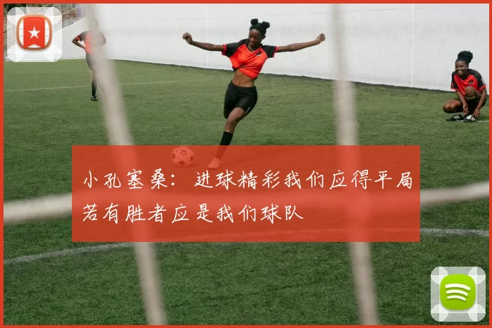 小孔塞桑：进球精彩我们应得平局若有胜者应是我们球队