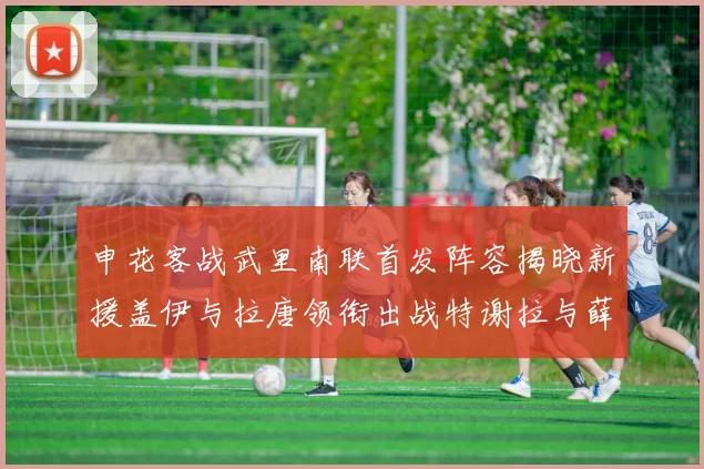 申花客战武里南联首发阵容揭晓新援盖伊与拉唐领衔出战特谢拉与薛庆浩同场竞技