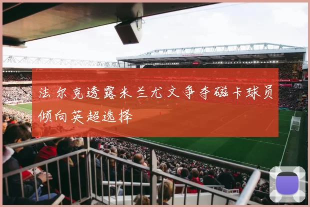 法尔克透露米兰尤文争夺磁卡球员倾向英超选择
