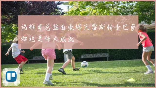 诺维奇总监自豪塔瓦雷斯转会巴萨称这是伟大成就