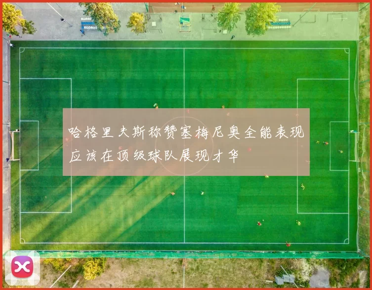 哈格里夫斯称赞塞梅尼奥全能表现应该在顶级球队展现才华
