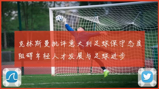 克林斯曼批评意大利足球保守态度阻碍年轻人才发展与足球进步