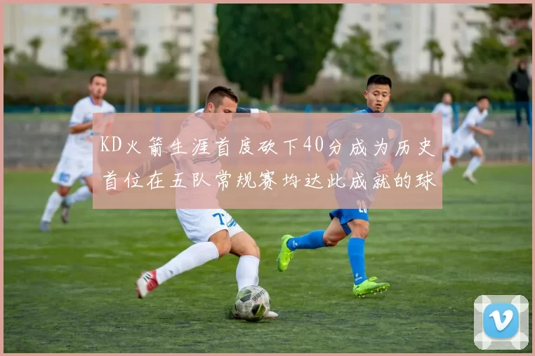 KD火箭生涯首度砍下40分成为历史首位在五队常规赛均达此成就的球员