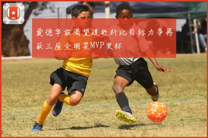 爱德华兹渴望追赶科比目标力争再获三座全明星MVP奖杯