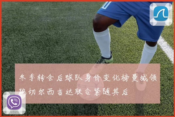 冬季转会后球队身价变化榜曼城领跑切尔西吉达联合紧随其后