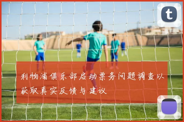利物浦俱乐部启动票务问题调查以获取真实反馈与建议