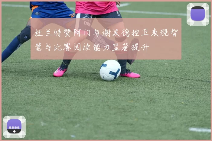 杜兰特赞阿门与谢泼德控卫表现智慧与比赛阅读能力显著提升