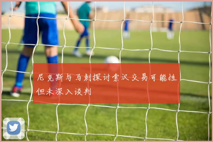 尼克斯与马刺探讨索汉交易可能性但未深入谈判