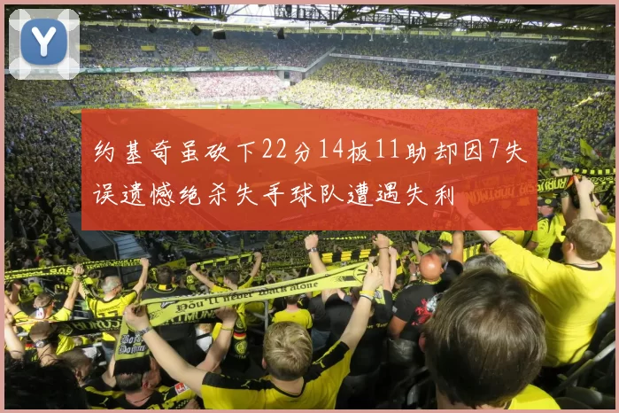 约基奇虽砍下22分14板11助却因7失误遗憾绝杀失手球队遭遇失利