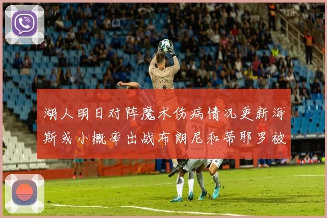 湖人明日对阵魔术伤病情况更新海斯或小概率出战布朗尼和蒂耶罗被下放