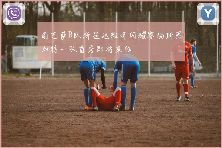 前巴萨B队新星达维奇闪耀赛场斯图加特一队首秀即将来临