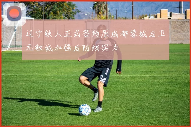 辽宁铁人正式签约原成都蓉城后卫元敏诚加强后防线实力