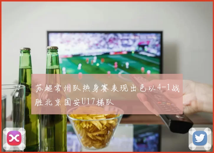 苏超常州队热身赛表现出色以4-1战胜北京国安U17梯队