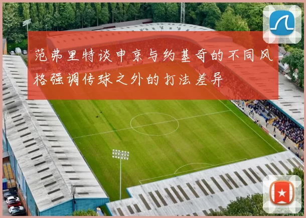 范弗里特谈申京与约基奇的不同风格强调传球之外的打法差异