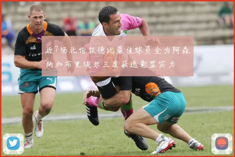 近7场北伦敦德比最佳球员全为阿森纳加布里埃尔三度获选彰显实力