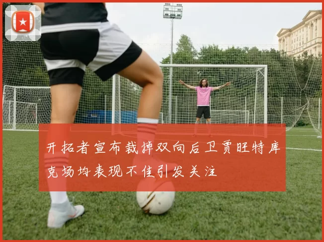 开拓者宣布裁掉双向后卫贾旺特库克场均表现不佳引发关注