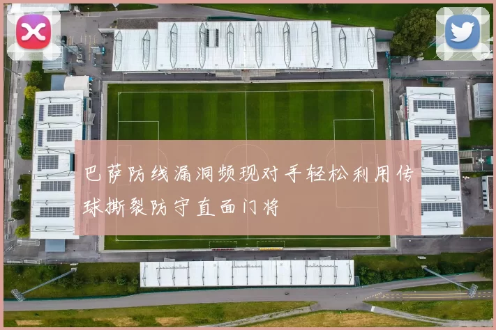 巴萨防线漏洞频现对手轻松利用传球撕裂防守直面门将