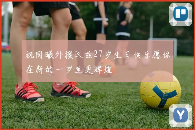 祝同曦外援汉兹27岁生日快乐愿你在新的一岁里更辉煌
