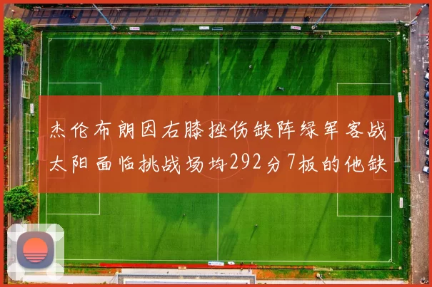 杰伦布朗因右膝挫伤缺阵绿军客战太阳面临挑战场均292分7板的他缺席影响大