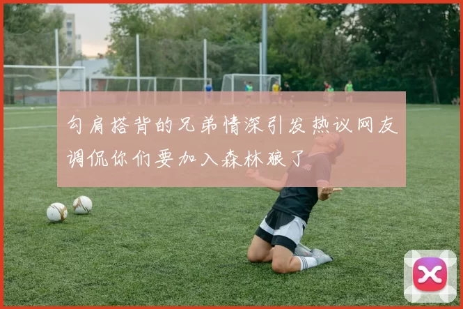 勾肩搭背的兄弟情深引发热议网友调侃你们要加入森林狼了