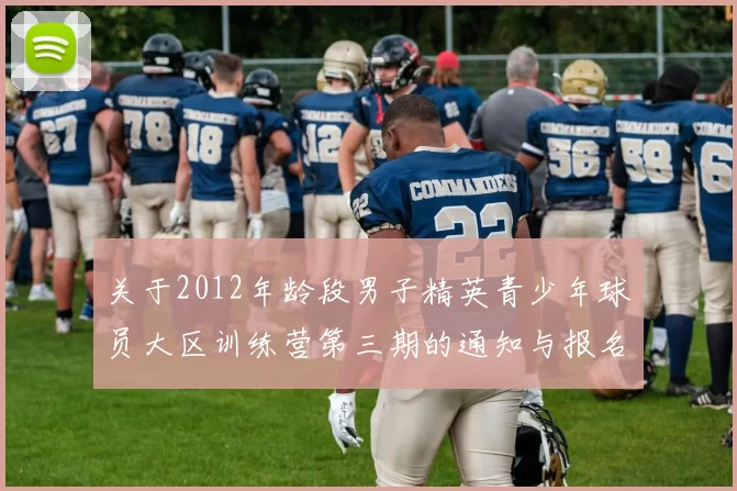 关于2012年龄段男子精英青少年球员大区训练营第三期的通知与报名事项