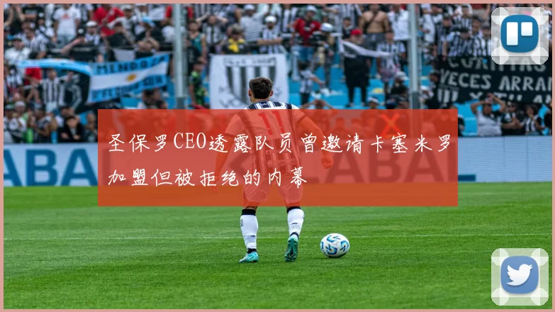 圣保罗CEO透露队员曾邀请卡塞米罗加盟但被拒绝的内幕