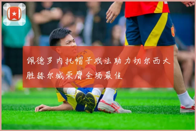 佩德罗内托帽子戏法助力切尔西大胜赫尔城荣膺全场最佳